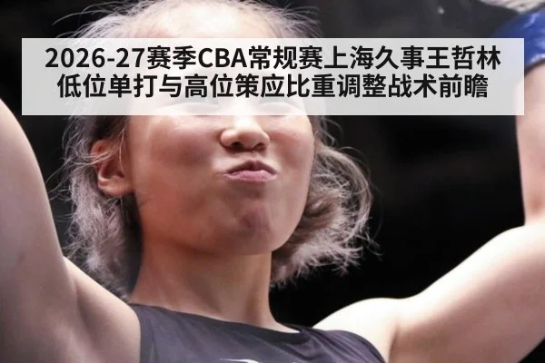 2026-27赛季CBA常规赛上海久事王哲林低位单打与高位策应比重调整战术前瞻