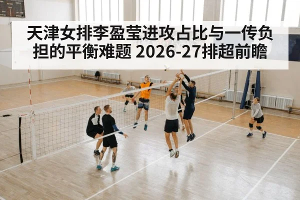 天津女排李盈莹进攻占比与一传负担的平衡难题 2026-27排超前瞻