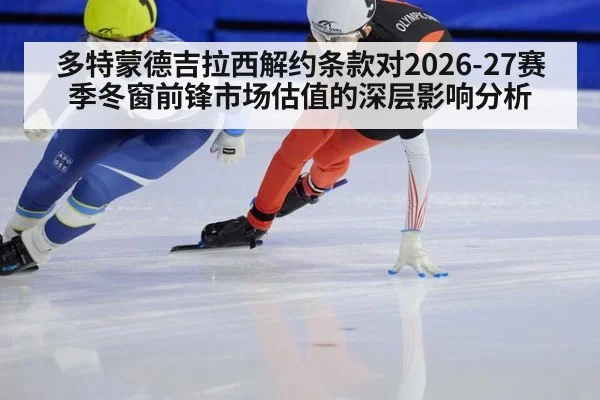 多特蒙德吉拉西解约条款对2026-27赛季冬窗前锋市场估值的深层影响分析