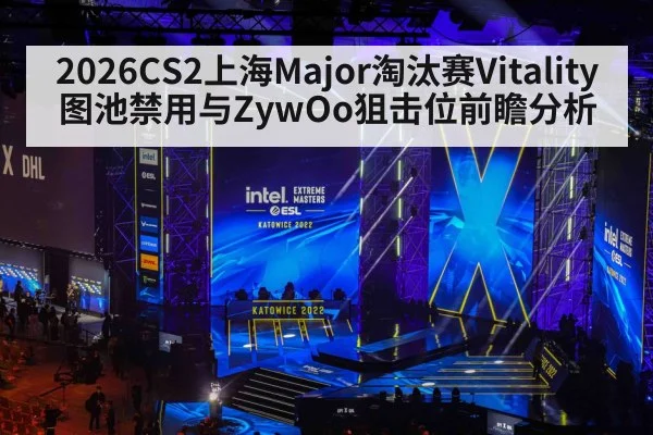 2026CS2上海Major淘汰赛Vitality图池禁用与ZywOo狙击位前瞻分析